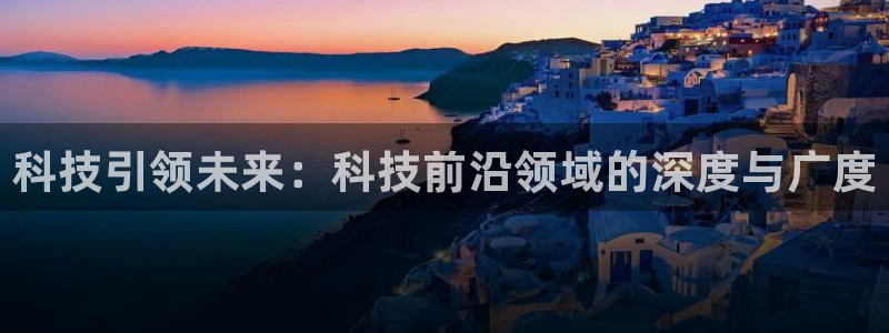 科技引领未来：科技前沿领域的深度与广度