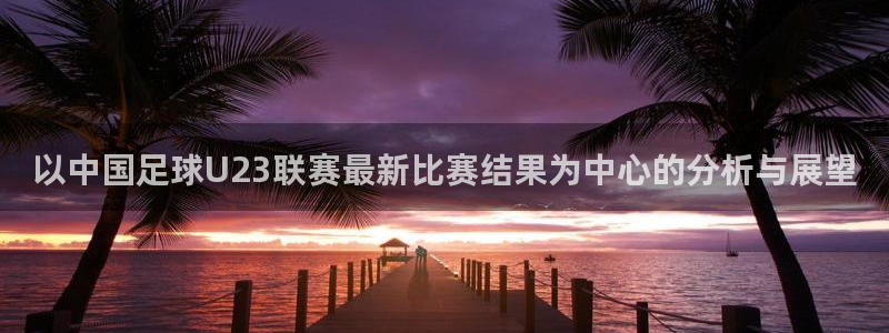 以中国足球U23联赛最新比赛结果为中心的分析与展望