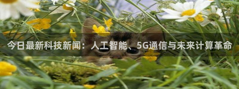 今日最新科技新闻：人工智能、5G通信与未来计算革命