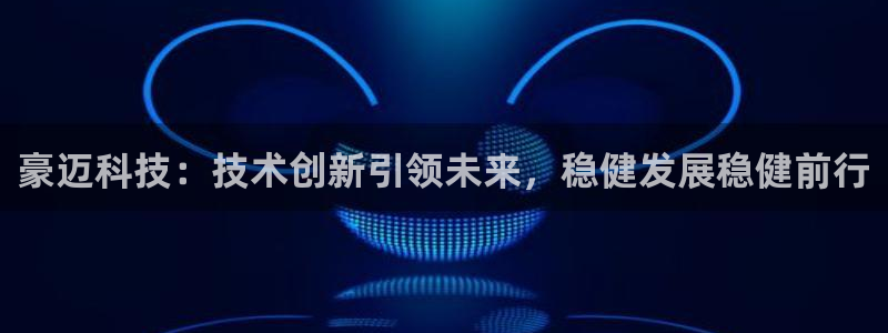 豪迈科技：技术创新引领未来，稳健发展稳健前行