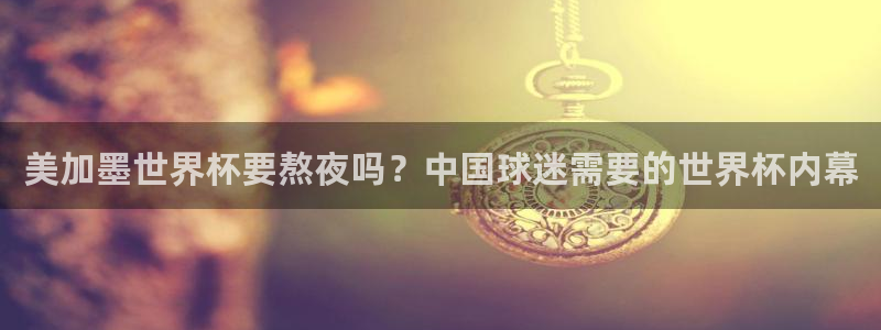 美加墨世界杯要熬夜吗？中国球迷需要的世界杯内幕