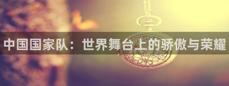 中国国家队：世界舞台上的骄傲与荣耀